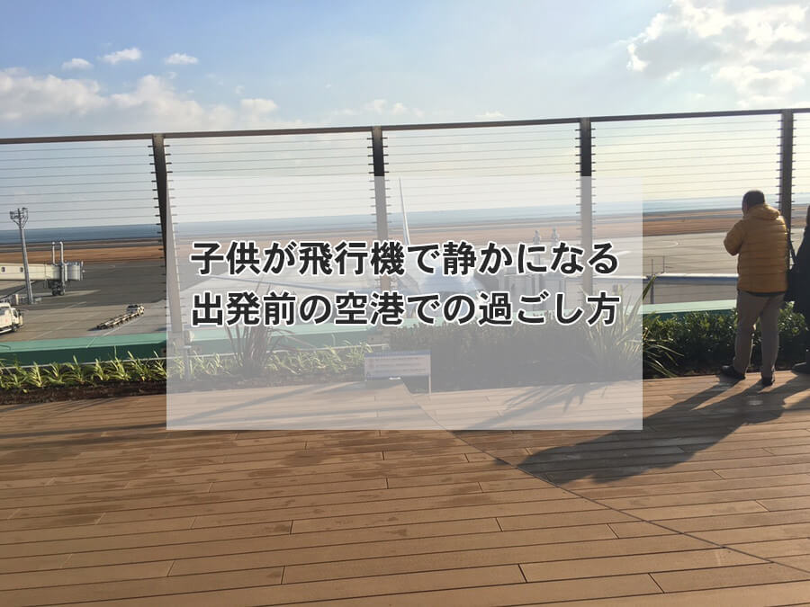 子供が飛行機で静かになる出発前の空港での過ごし方