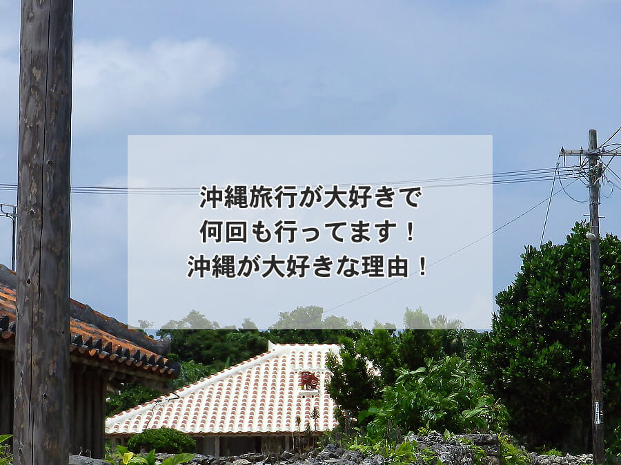 沖縄旅行が大好きで何回も行ってます！沖縄が大好きな理由！